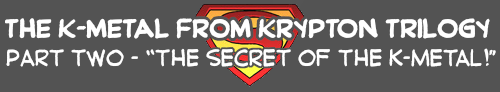 The K-METAL from KRYPTON TRILOGY Part Two: The SECRET of the K-METAL!